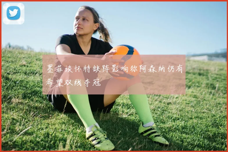 墨菲谈怀特缺阵影响称阿森纳仍有希望双线夺冠
