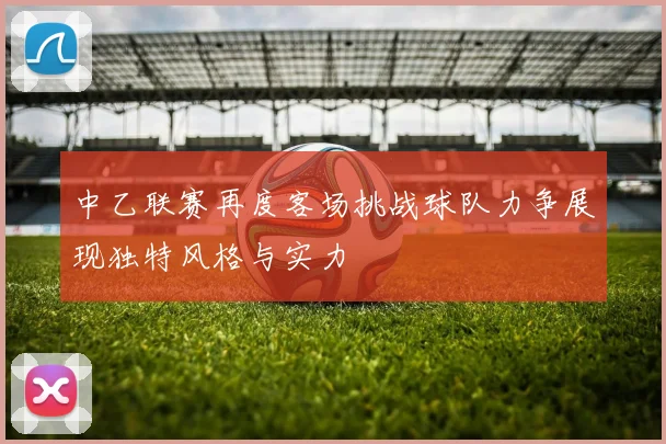 中乙联赛再度客场挑战球队力争展现独特风格与实力