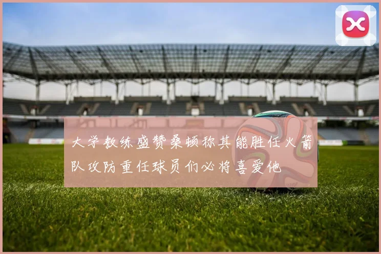 大学教练盛赞桑顿称其能胜任火箭队攻防重任球员们必将喜爱他