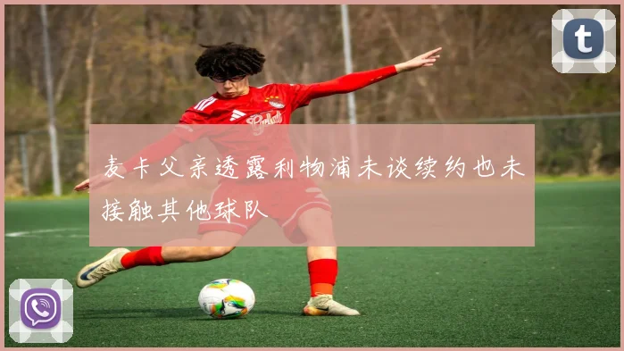 麦卡父亲透露利物浦未谈续约也未接触其他球队