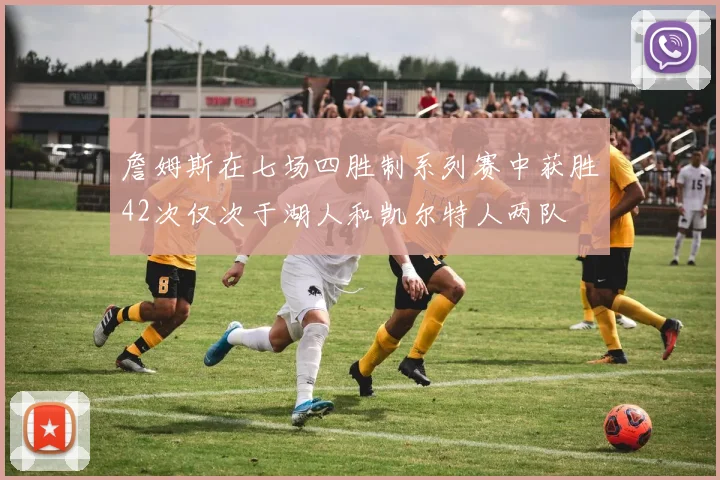 詹姆斯在七场四胜制系列赛中获胜42次仅次于湖人和凯尔特人两队