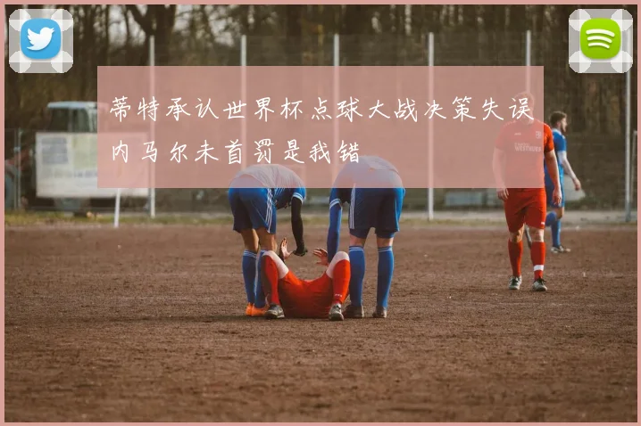 蒂特承认世界杯点球大战决策失误内马尔未首罚是我错