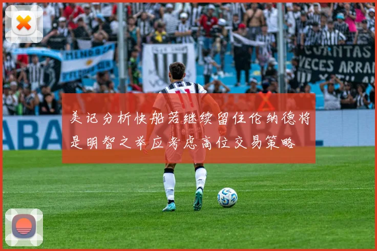 美记分析快船若继续留住伦纳德将是明智之举应考虑高位交易策略