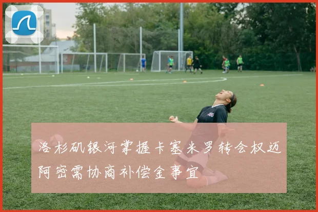 洛杉矶银河掌握卡塞米罗转会权迈阿密需协商补偿金事宜