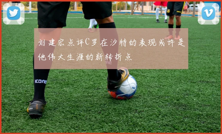 刘建宏点评C罗在沙特的表现或许是他伟大生涯的新转折点