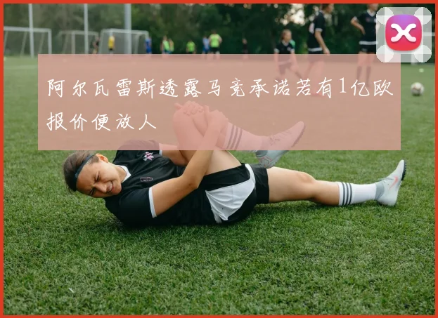 阿尔瓦雷斯透露马竞承诺若有1亿欧报价便放人