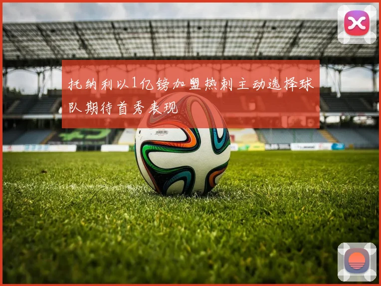 托纳利以1亿镑加盟热刺主动选择球队期待首秀表现