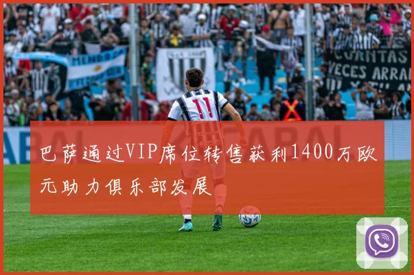 巴萨通过VIP席位转售获利1400万欧元助力俱乐部发展