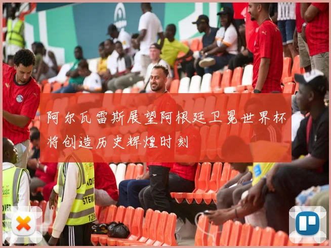 阿尔瓦雷斯展望阿根廷卫冕世界杯将创造历史辉煌时刻