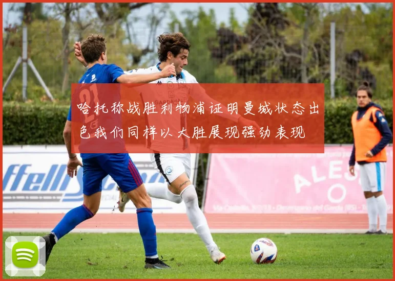 哈托称战胜利物浦证明曼城状态出色我们同样以大胜展现强劲表现