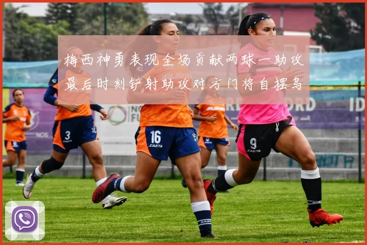 梅西神勇表现全场贡献两球一助攻最后时刻铲射助攻对方门将自摆乌龙