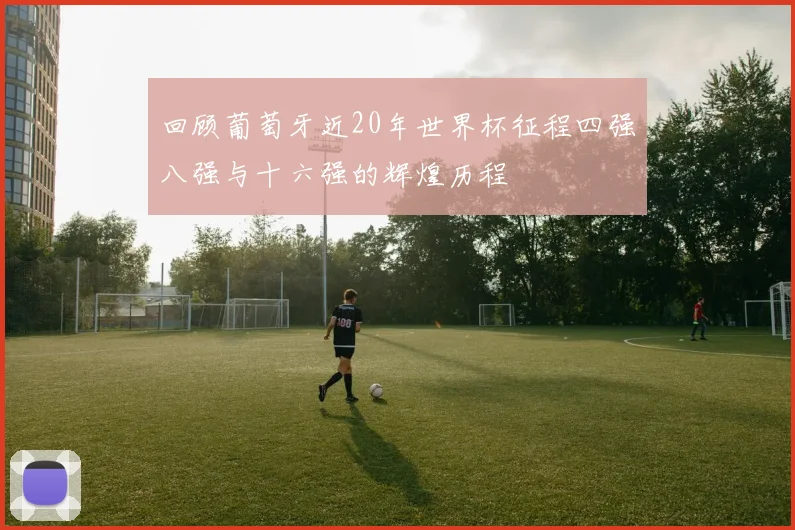 回顾葡萄牙近20年世界杯征程四强八强与十六强的辉煌历程