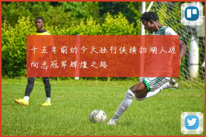十五年前的今天独行侠横扫湖人迈向总冠军辉煌之路