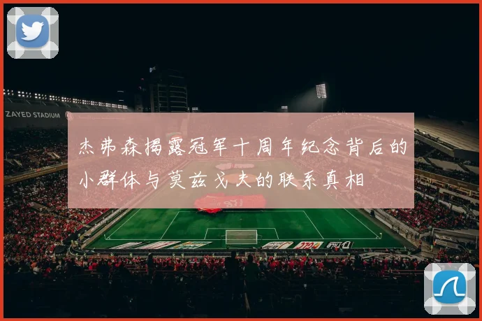 杰弗森揭露冠军十周年纪念背后的小群体与莫兹戈夫的联系真相