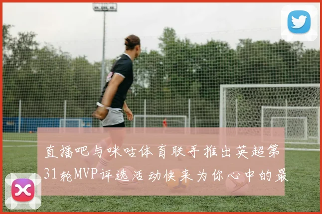 直播吧与咪咕体育联手推出英超第31轮MVP评选活动快来为你心中的最佳球员投票