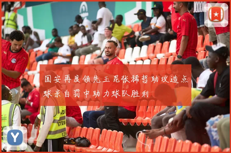 国安再度领先玉昆张稀哲助攻造点球亲自罚中助力球队胜利